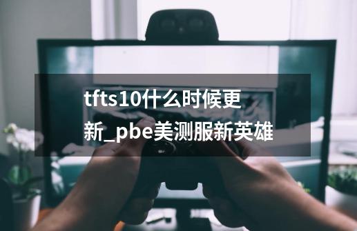 tfts10什么时候更新_pbe美测服新英雄-第1张-游戏资讯-智辉网络