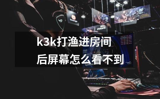 k3k打渔进房间后屏幕怎么看不到-第1张-游戏资讯-智辉网络