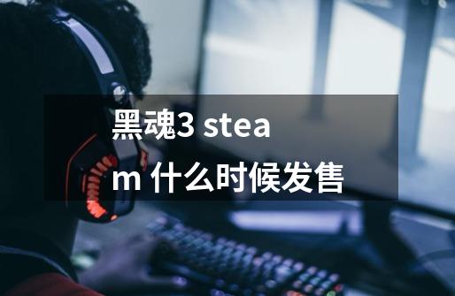 黑魂3 steam 什么时候发售-第1张-游戏资讯-智辉网络