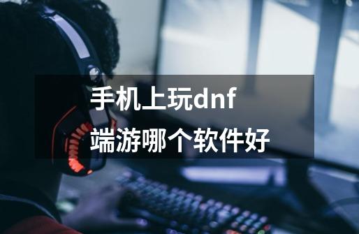 手机上玩dnf端游哪个软件好-第1张-游戏资讯-智辉网络