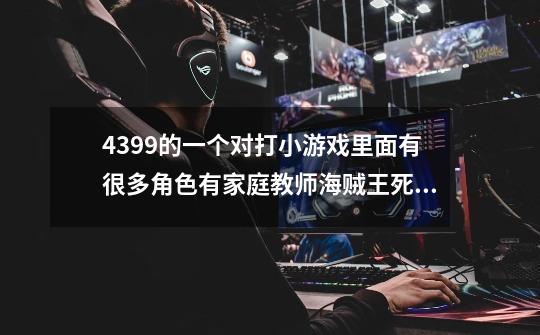 4399的一个对打小游戏里面有很多角色有家庭教师海贼王死神火影忍者灼眼的夏娜... 这个游戏叫什么-第1张-游戏资讯-智辉网络