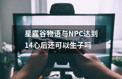 星露谷物语与NPC达到14心后还可以生子吗-第1张-游戏资讯-智辉网络