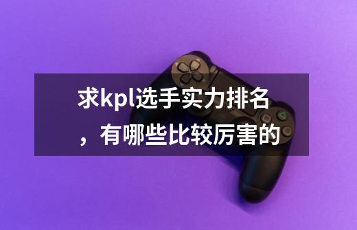 求kpl选手实力排名，有哪些比较厉害的-第1张-游戏资讯-智辉网络