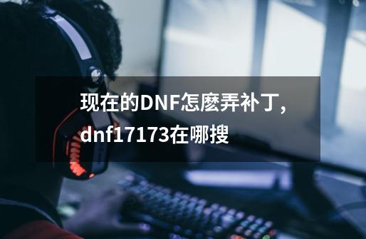 现在的DNF怎麽弄补丁,dnf17173在哪搜-第1张-游戏资讯-智辉网络