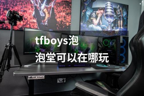 tfboys泡泡堂可以在哪玩-第1张-游戏资讯-智辉网络