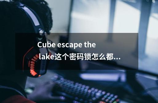 Cube escape the lake这个密码锁怎么都想不出来-第1张-游戏资讯-智辉网络