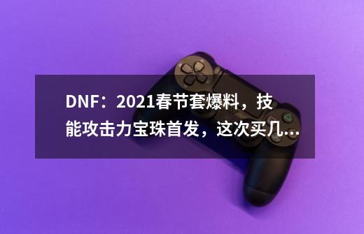 DNF：2021春节套爆料，技能攻击力宝珠首发，这次买几套？,dnf至尊宠物外观-第1张-游戏资讯-智辉网络