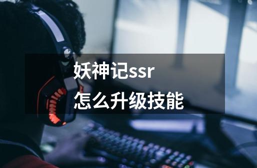 妖神记ssr怎么升级技能-第1张-游戏资讯-智辉网络