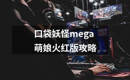 口袋妖怪mega萌娘火红版攻略-第1张-游戏资讯-智辉网络