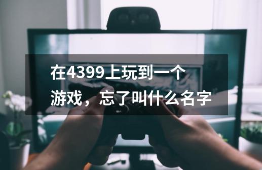 在4399上玩到一个游戏，忘了叫什么名字-第1张-游戏资讯-智辉网络