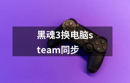 黑魂3换电脑steam同步-第1张-游戏资讯-智辉网络