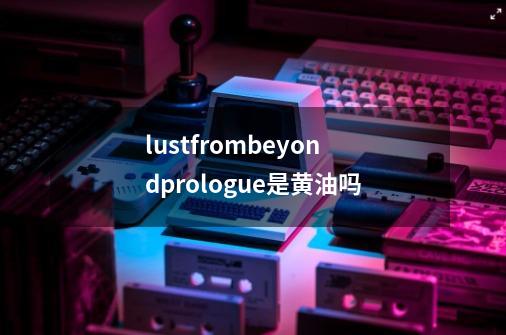 lustfrombeyondprologue是黄油吗-第1张-游戏资讯-智辉网络