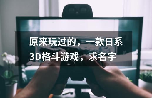 原来玩过的，一款日系3D格斗游戏，求名字-第1张-游戏资讯-智辉网络