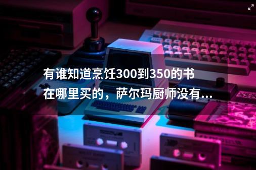 有谁知道烹饪300到350的书在哪里买的，萨尔玛厨师没有呢-第1张-游戏资讯-智辉网络