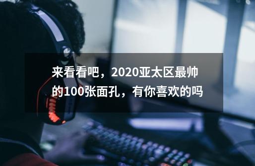 来看看吧，2020亚太区最帅的100张面孔，有你喜欢的吗-第1张-游戏资讯-智辉网络