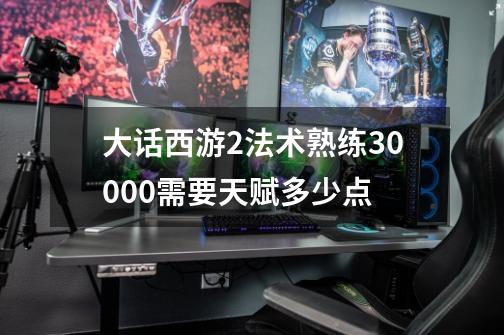 大话西游2法术熟练30000需要天赋多少点-第1张-游戏资讯-智辉网络