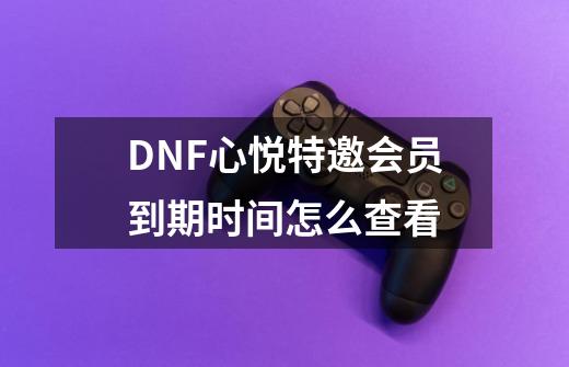 DNF心悦特邀会员到期时间怎么查看-第1张-游戏资讯-智辉网络