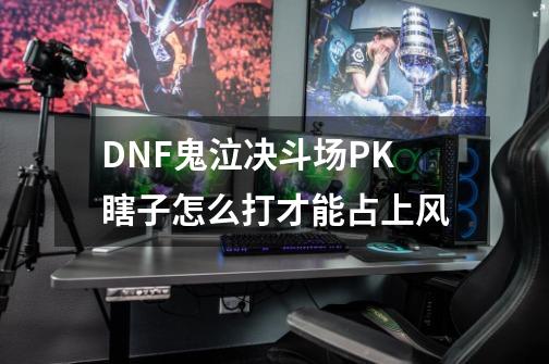 DNF鬼泣决斗场PK瞎子怎么打才能占上风-第1张-游戏资讯-智辉网络