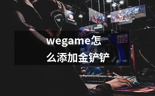 wegame怎么添加金铲铲-第1张-游戏资讯-智辉网络