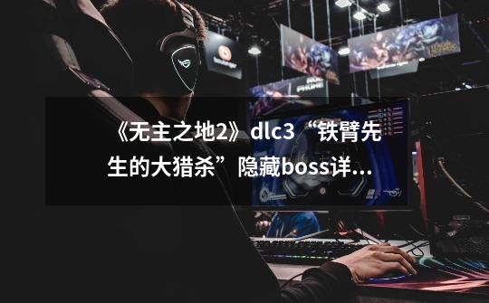 《无主之地2》dlc3“铁臂先生的大猎杀”隐藏boss详细开启详细攻略,无主之地2各厂武器特点-第1张-游戏资讯-智辉网络