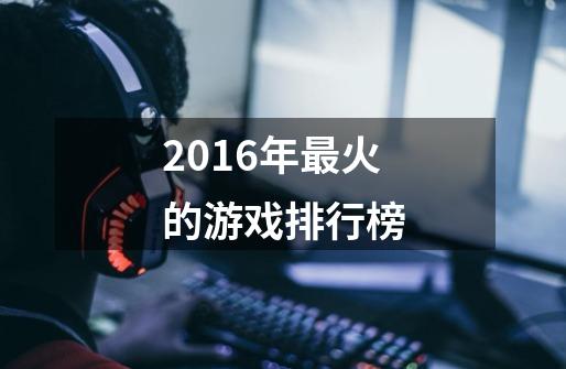 2016年最火的游戏排行榜-第1张-游戏资讯-智辉网络