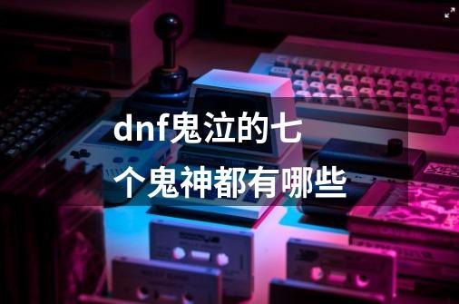 dnf鬼泣的七个鬼神都有哪些-第1张-游戏资讯-智辉网络