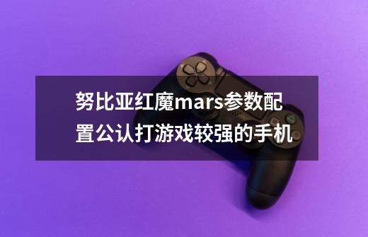 努比亚红魔mars参数配置公认打游戏较强的手机-第1张-游戏资讯-智辉网络