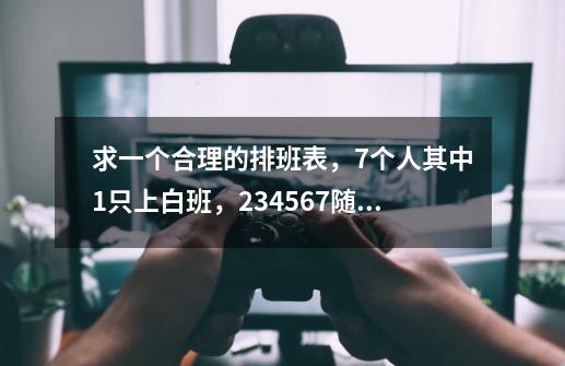 求一个合理的排班表，7个人其中1只上白班，234567随机，要求四个白班两个夜班剩下一人休班，求大神-第1张-游戏资讯-智辉网络