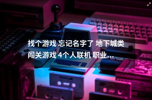 找个游戏 忘记名字了 地下城类闯关游戏 4个人联机 职业只有野蛮人 枪兵 游侠 魔法师-第1张-游戏资讯-智辉网络