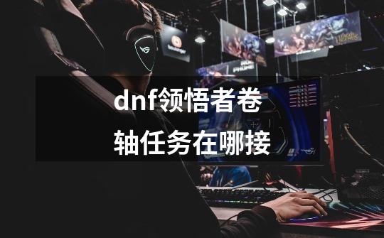 dnf领悟者卷轴任务在哪接-第1张-游戏资讯-智辉网络