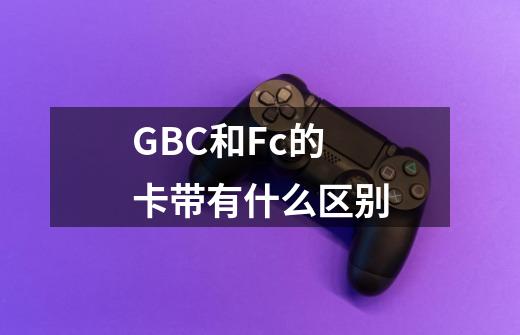 GBC和Fc的卡带有什么区别-第1张-游戏资讯-智辉网络