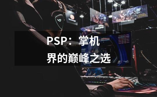 PSP：掌机界的巅峰之选-第1张-游戏资讯-智辉网络