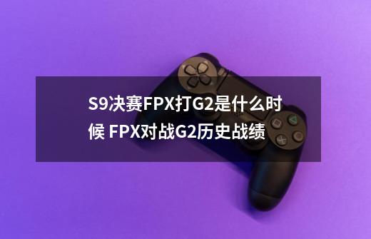 S9决赛FPX打G2是什么时候 FPX对战G2历史战绩-第1张-游戏资讯-智辉网络