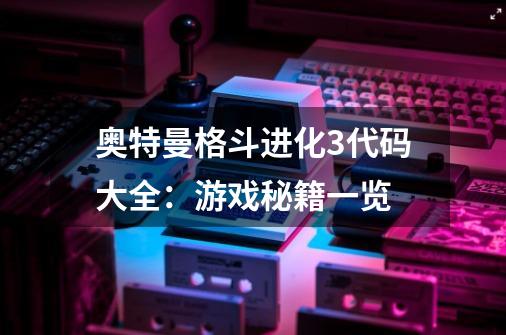 奥特曼格斗进化3代码大全：游戏秘籍一览-第1张-游戏资讯-智辉网络