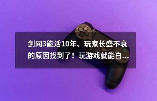 剑网3能活10年、玩家长盛不衰的原因找到了！玩游戏就能白嫖-第1张-游戏资讯-智辉网络