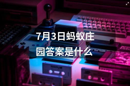 7月3日蚂蚁庄园答案是什么-第1张-游戏资讯-智辉网络