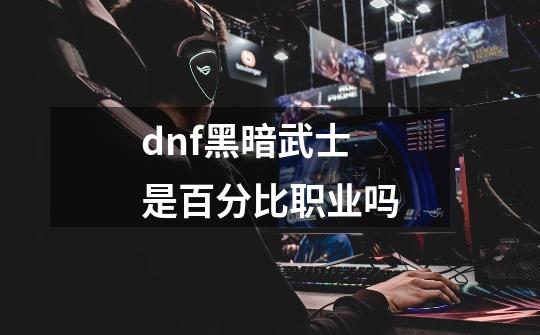 dnf黑暗武士是百分比职业吗-第1张-游戏资讯-智辉网络