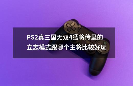 PS2真三国无双4猛将传里的立志模式跟哪个主将比较好玩-第1张-游戏资讯-智辉网络