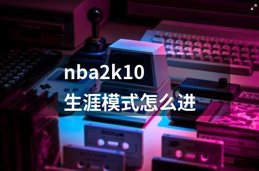 nba2k10生涯模式怎么进-第1张-游戏资讯-智辉网络