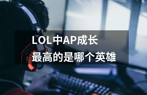 LOL中AP成长最高的是哪个英雄-第1张-游戏资讯-智辉网络