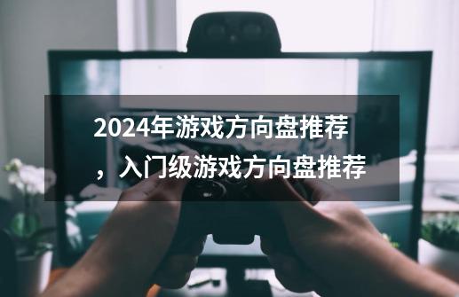 2024年游戏方向盘推荐，入门级游戏方向盘推荐-第1张-游戏资讯-智辉网络