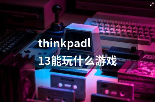 thinkpadl13能玩什么游戏-第1张-游戏资讯-智辉网络