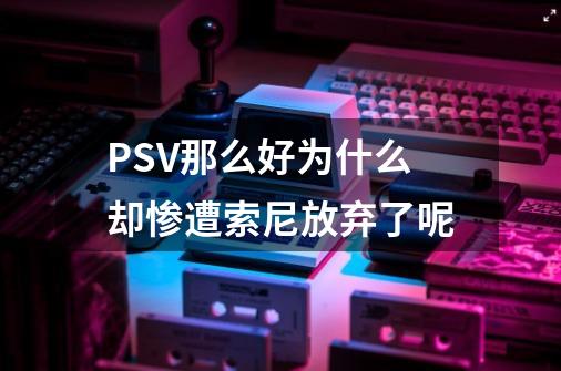 PSV那么好为什么却惨遭索尼放弃了呢-第1张-游戏资讯-智辉网络