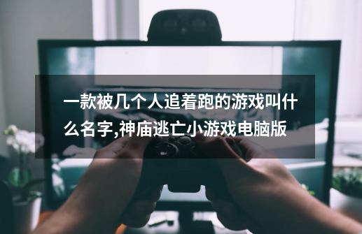 一款被几个人追着跑的游戏叫什么名字,神庙逃亡小游戏电脑版-第1张-游戏资讯-智辉网络