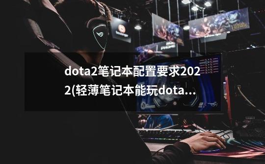 dota2笔记本配置要求2022(轻薄笔记本能玩dota2吗),dota 2配置-第1张-游戏资讯-智辉网络