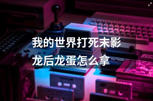 我的世界打死末影龙后龙蛋怎么拿-第1张-游戏资讯-智辉网络