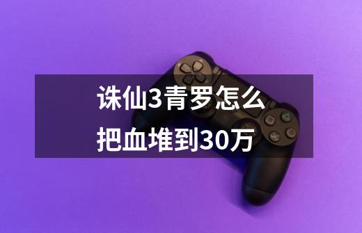 诛仙3青罗怎么把血堆到30万-第1张-游戏资讯-智辉网络