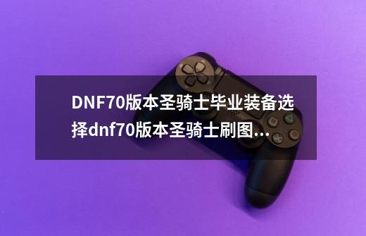 DNF70版本圣骑士毕业装备选择dnf70版本圣骑士刷图加点-第1张-游戏资讯-智辉网络