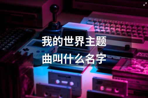 我的世界主题曲叫什么名字-第1张-游戏资讯-智辉网络