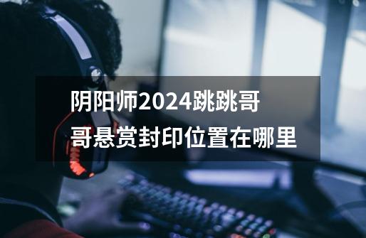 阴阳师2024跳跳哥哥悬赏封印位置在哪里-第1张-游戏资讯-智辉网络